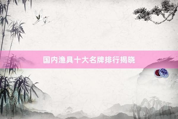 国内渔具十大名牌排行揭晓